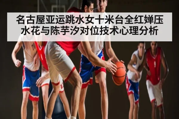 名古屋亚运跳水女十米台全红婵压水花与陈芋汐对位技术心理分析