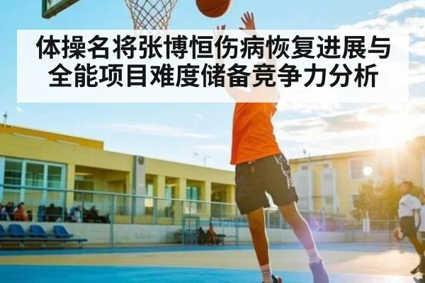 体操名将张博恒伤病恢复进展与全能项目难度储备竞争力分析