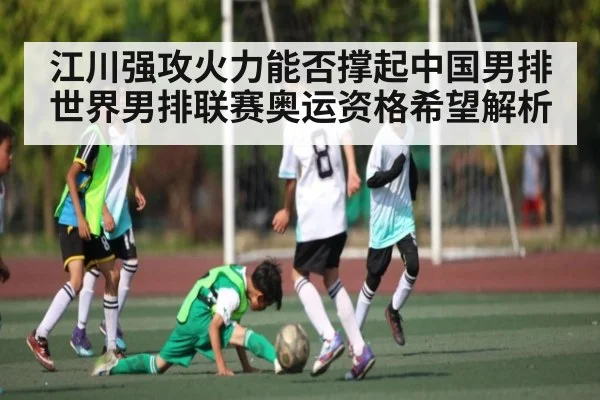 江川强攻火力能否撑起中国男排世界男排联赛奥运资格希望解析