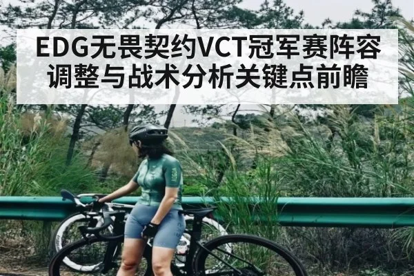 EDG无畏契约VCT冠军赛阵容调整与战术分析关键点前瞻