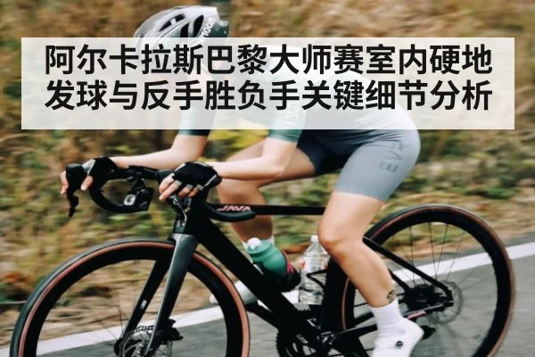 阿尔卡拉斯巴黎大师赛室内硬地发球与反手胜负手关键细节分析