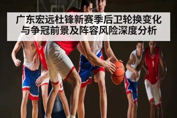 广东宏远杜锋新赛季后卫轮换变化与争冠前景及阵容风险深度分析